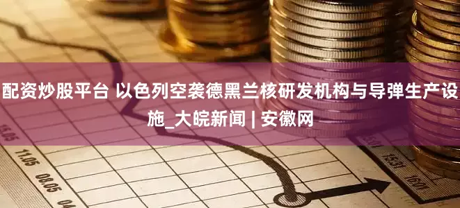配资炒股平台 以色列空袭德黑兰核研发机构与导弹生产设施_大皖新闻 | 安徽网
