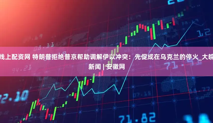 线上配资网 特朗普拒绝普京帮助调解伊以冲突：先促成在乌克兰的停火_大皖新闻 | 安徽网