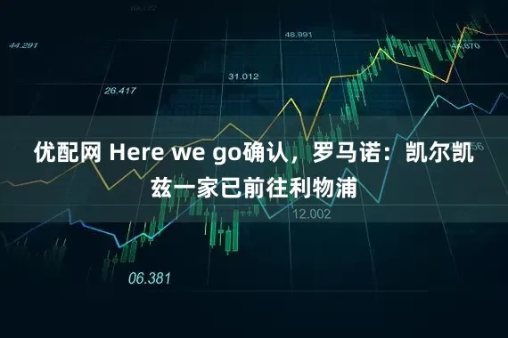 优配网 Here we go确认，罗马诺：凯尔凯兹一家已前往利物浦