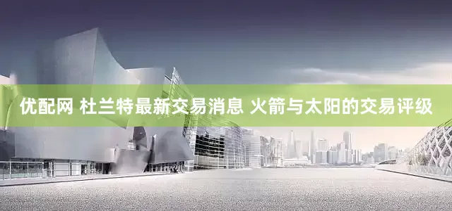 优配网 杜兰特最新交易消息 火箭与太阳的交易评级