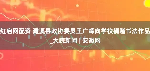 红启网配资 濉溪县政协委员王广辉向学校捐赠书法作品_大皖新闻 | 安徽网
