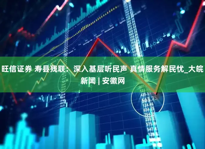 旺信证券 寿县残联：深入基层听民声 真情服务解民忧_大皖新闻 | 安徽网