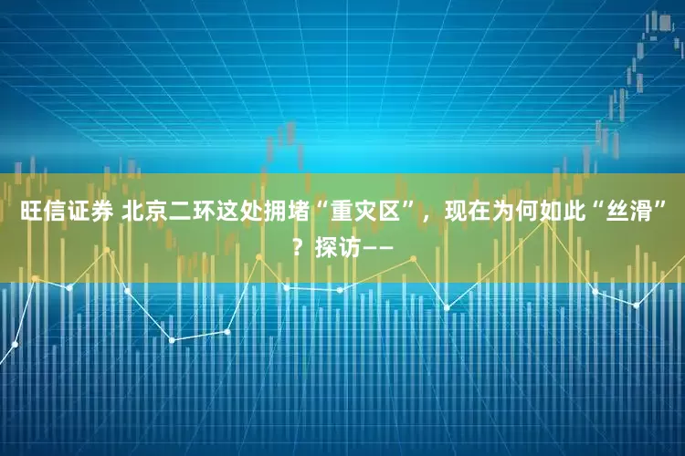 旺信证券 北京二环这处拥堵“重灾区”，现在为何如此“丝滑”？探访——