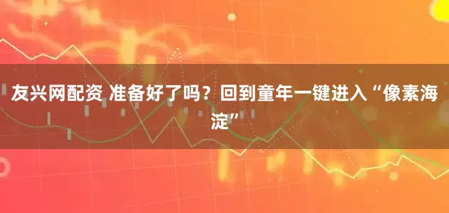 友兴网配资 准备好了吗？回到童年一键进入“像素海淀”