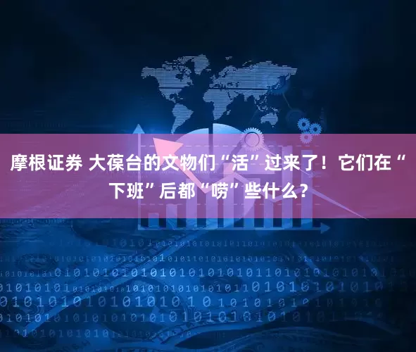 摩根证券 大葆台的文物们“活”过来了！它们在“下班”后都“唠”些什么？