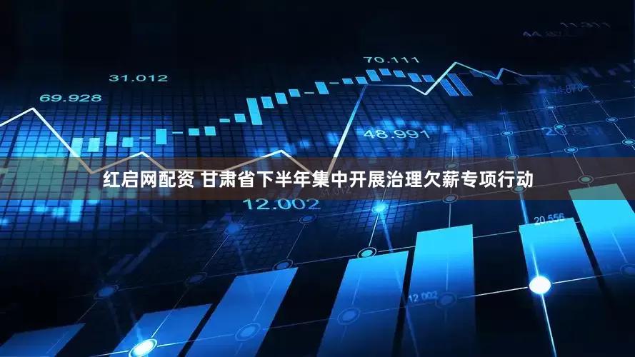 红启网配资 甘肃省下半年集中开展治理欠薪专项行动