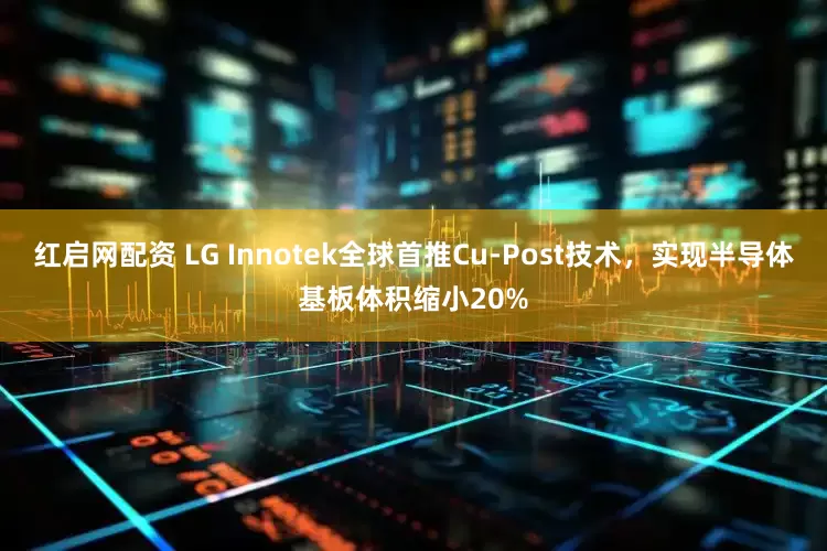 红启网配资 LG Innotek全球首推Cu-Post技术，实现半导体基板体积缩小20%