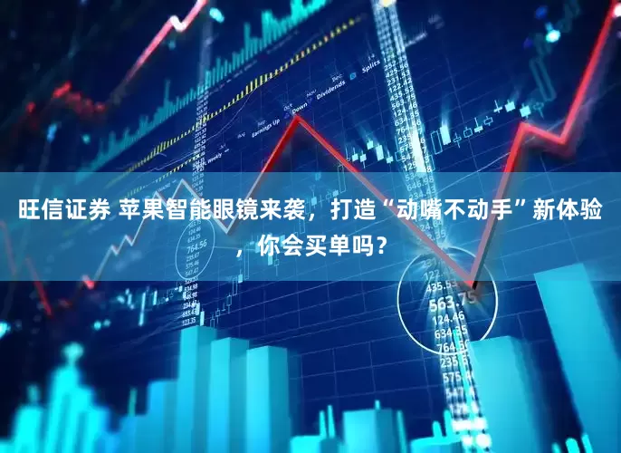 旺信证券 苹果智能眼镜来袭，打造“动嘴不动手”新体验，你会买单吗？