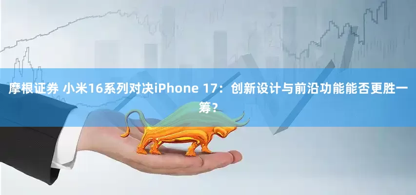 摩根证券 小米16系列对决iPhone 17：创新设计与前沿功能能否更胜一筹？