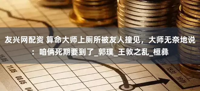 友兴网配资 算命大师上厕所被友人撞见，大师无奈地说：咱俩死期要到了_郭璞_王敦之乱_桓彝