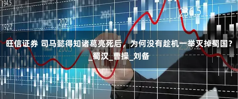 旺信证券 司马懿得知诸葛亮死后，为何没有趁机一举灭掉蜀国？_蜀汉_曹操_刘备