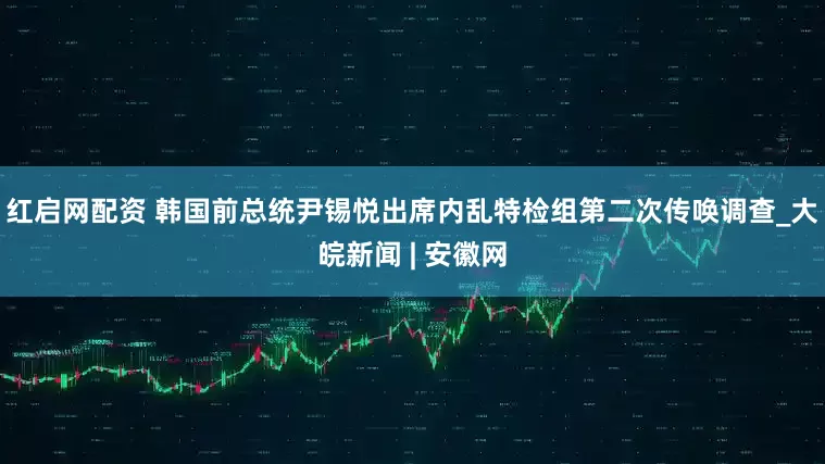 红启网配资 韩国前总统尹锡悦出席内乱特检组第二次传唤调查_大皖新闻 | 安徽网
