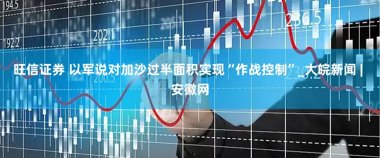 旺信证券 以军说对加沙过半面积实现“作战控制”_大皖新闻 | 安徽网