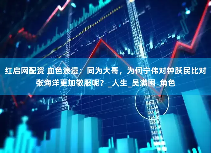 红启网配资 血色浪漫：同为大哥，为何宁伟对钟跃民比对张海洋更加敬服呢？_人生_吴满囤_角色
