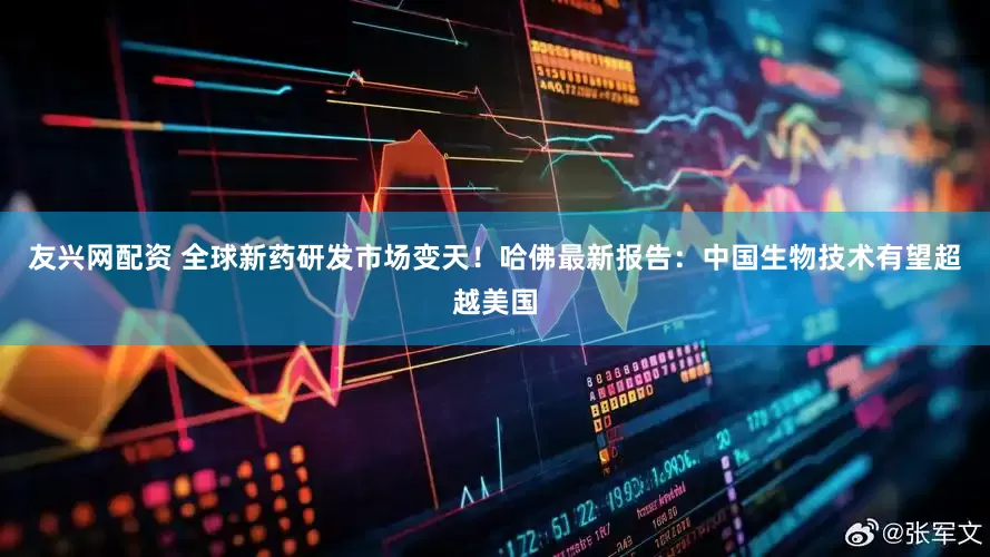 友兴网配资 全球新药研发市场变天！哈佛最新报告：中国生物技术有望超越美国