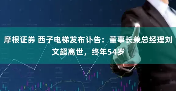 摩根证券 西子电梯发布讣告：董事长兼总经理刘文超离世，终年54岁