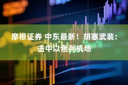 摩根证券 中东最新！胡塞武装：击中以色列机场