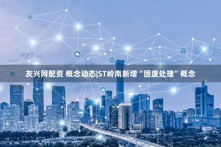 友兴网配资 概念动态|ST岭南新增“固废处理”概念
