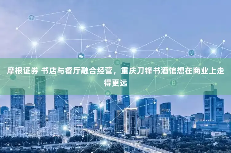摩根证券 书店与餐厅融合经营，重庆刀锋书酒馆想在商业上走得更远