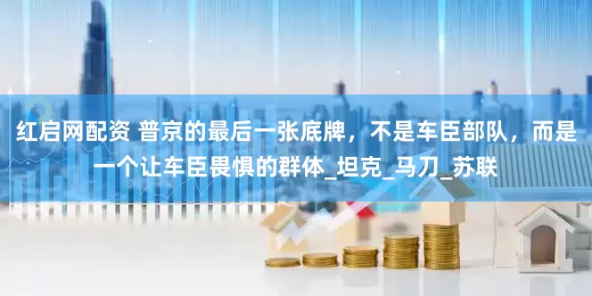 红启网配资 普京的最后一张底牌，不是车臣部队，而是一个让车臣畏惧的群体_坦克_马刀_苏联