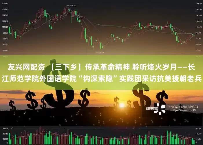 友兴网配资 【三下乡】传承革命精神 聆听烽火岁月——长江师范学院外国语学院“钩深索隐”实践团采访抗美援朝老兵