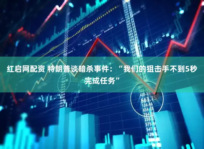 红启网配资 特朗普谈暗杀事件：“我们的狙击手不到5秒完成任务”
