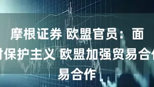 摩根证券 欧盟官员：面对保护主义 欧盟加强贸易合作