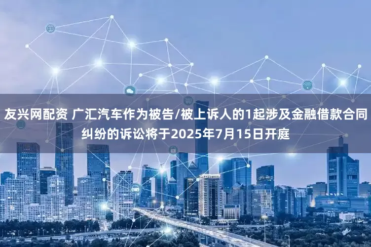 友兴网配资 广汇汽车作为被告/被上诉人的1起涉及金融借款合同纠纷的诉讼将于2025年7月15日开庭