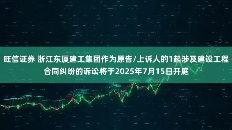 旺信证券 浙江东厦建工集团作为原告/上诉人的1起涉及建设工程合同纠纷的诉讼将于2025年7月15日开庭