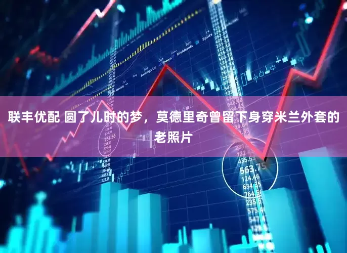联丰优配 圆了儿时的梦，莫德里奇曾留下身穿米兰外套的老照片