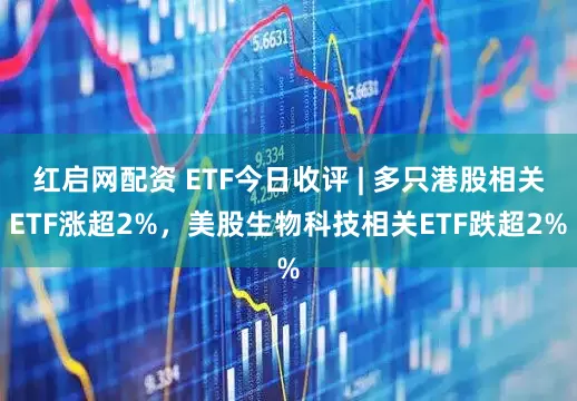 红启网配资 ETF今日收评 | 多只港股相关ETF涨超2%，美股生物科技相关ETF跌超2%