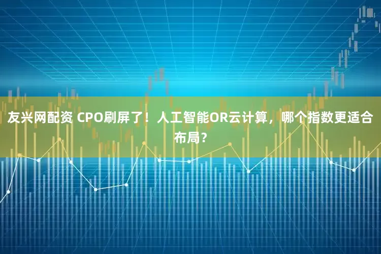 友兴网配资 CPO刷屏了！人工智能OR云计算，哪个指数更适合布局？