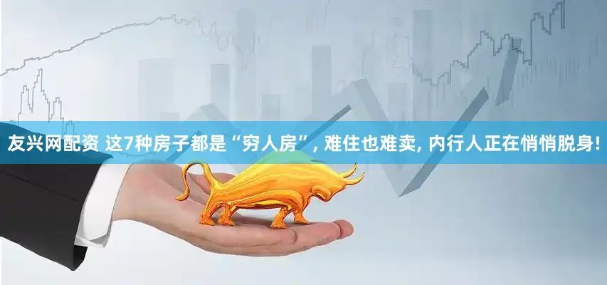 友兴网配资 这7种房子都是“穷人房”, 难住也难卖, 内行人正在悄悄脱身!