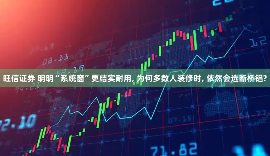 旺信证券 明明“系统窗”更结实耐用, 为何多数人装修时, 依然会选断桥铝?