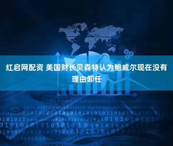 红启网配资 美国财长贝森特认为鲍威尔现在没有理由卸任