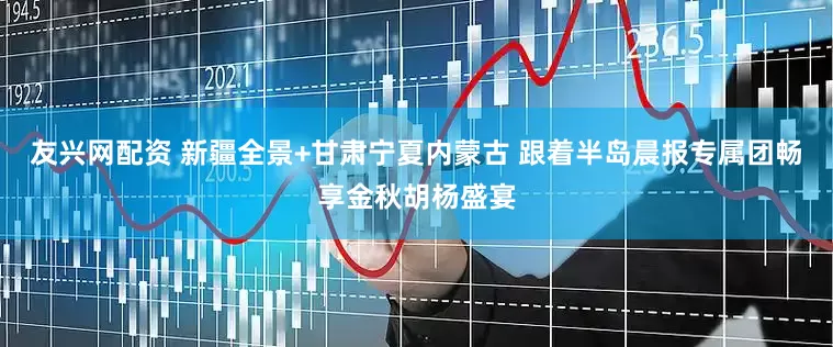 友兴网配资 新疆全景+甘肃宁夏内蒙古 跟着半岛晨报专属团畅享金秋胡杨盛宴