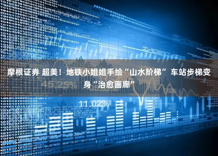 摩根证券 超美！地铁小姐姐手绘“山水阶梯” 车站步梯变身“治愈画廊”