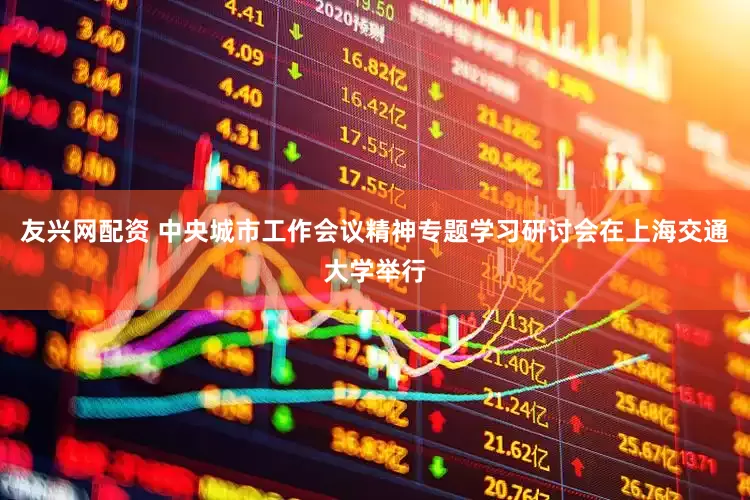 友兴网配资 中央城市工作会议精神专题学习研讨会在上海交通大学举行