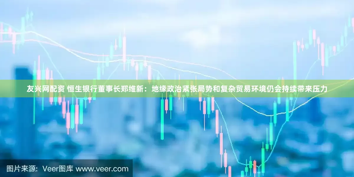 友兴网配资 恒生银行董事长郑维新：地缘政治紧张局势和复杂贸易环境仍会持续带来压力
