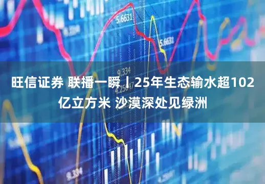 旺信证券 联播一瞬丨25年生态输水超102亿立方米 沙漠深处见绿洲