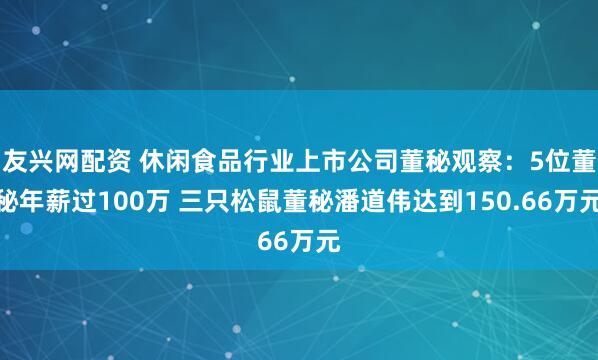 友兴网配资 休闲食品行业上市公司董秘观察：5位董秘年薪过100万 三只松鼠董秘潘道伟达到150.66万元