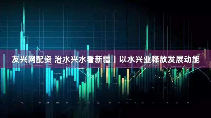 友兴网配资 治水兴水看新疆丨以水兴业释放发展动能