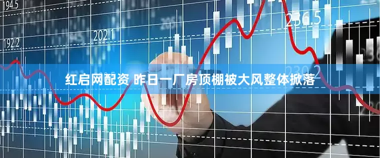 红启网配资 昨日一厂房顶棚被大风整体掀落