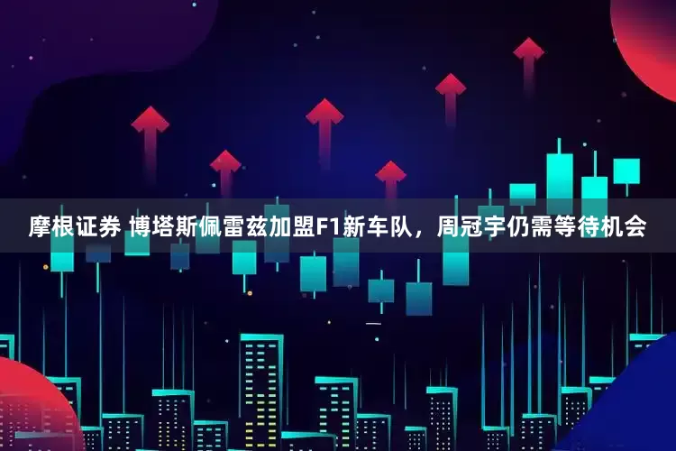 摩根证券 博塔斯佩雷兹加盟F1新车队，周冠宇仍需等待机会