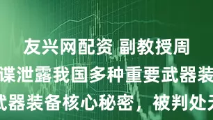 友兴网配资 副教授周某，向间谍泄露我国多种重要武器装备核心秘密，被判处无期徒刑