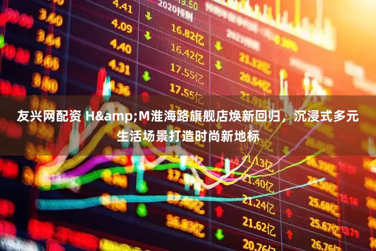 友兴网配资 H&M淮海路旗舰店焕新回归，沉浸式多元生活场景打造时尚新地标
