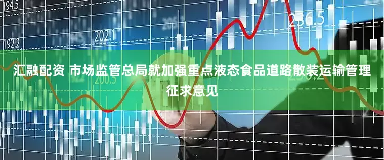 汇融配资 市场监管总局就加强重点液态食品道路散装运输管理征求意见