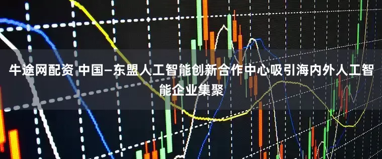 牛途网配资 中国—东盟人工智能创新合作中心吸引海内外人工智能企业集聚