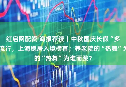 红启网配资 海报荐读｜中秋国庆长假“多省串游”流行，上海稳居入境榜首；养老院的“热舞”为谁而跳？