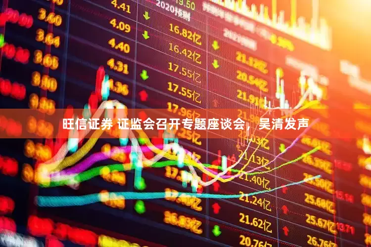 旺信证券 证监会召开专题座谈会，吴清发声